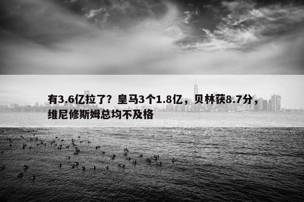 有3.6亿拉了？皇马3个1.8亿，贝林获8.7分，维尼修斯姆总均不及格