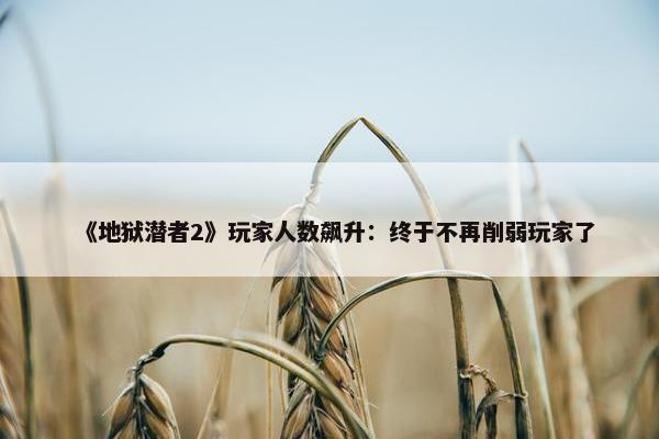 《地狱潜者2》玩家人数飙升：终于不再削弱玩家了