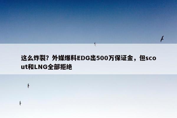 这么炸裂？外媒爆料EDG出500万保证金，但scout和LNG全部拒绝