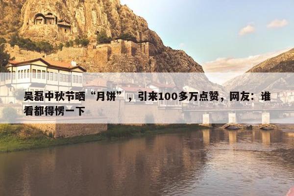 吴磊中秋节晒“月饼”，引来100多万点赞，网友：谁看都得愣一下