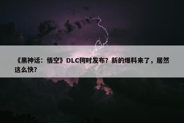 《黑神话：悟空》DLC何时发布？新的爆料来了，居然这么快？