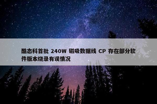 酷态科首批 240W 磁吸数据线 CP 存在部分软件版本烧录有误情况