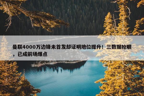 曼联4000万边锋未首发却证明地位提升！三数据抢眼，已成前场爆点