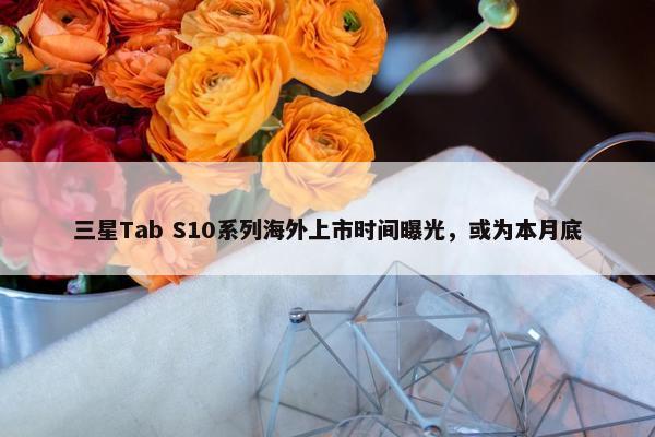 三星Tab S10系列海外上市时间曝光，或为本月底