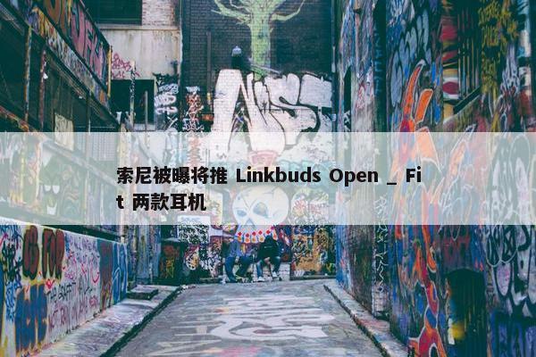 索尼被曝将推 Linkbuds Open _ Fit 两款耳机