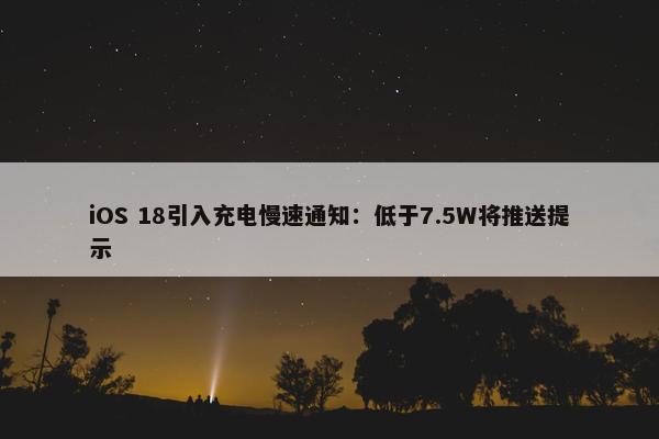 iOS 18引入充电慢速通知：低于7.5W将推送提示