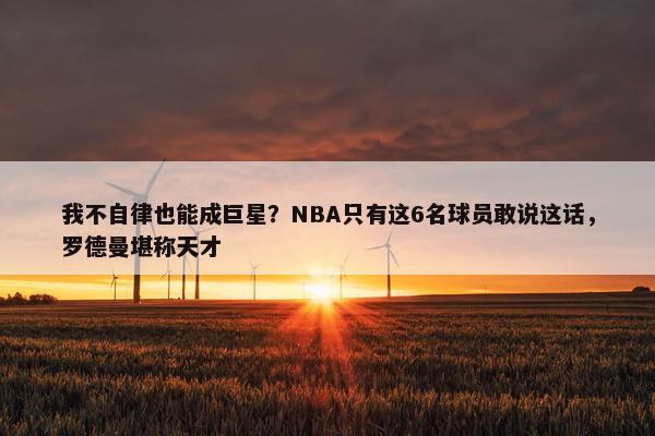 我不自律也能成巨星？NBA只有这6名球员敢说这话，罗德曼堪称天才