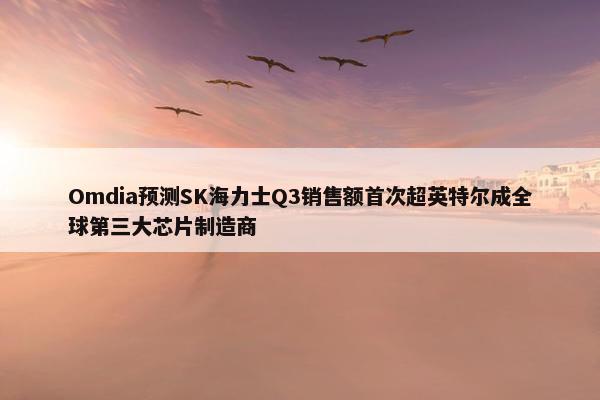 Omdia预测SK海力士Q3销售额首次超英特尔成全球第三大芯片制造商