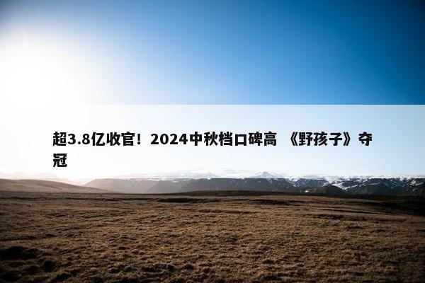 超3.8亿收官！2024中秋档口碑高 《野孩子》夺冠