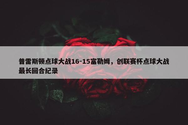 普雷斯顿点球大战16-15富勒姆，创联赛杯点球大战最长回合纪录