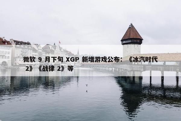 微软 9 月下旬 XGP 新增游戏公布：《冰汽时代 2》《战律 2》等