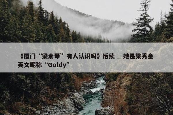 《厦门“梁素琴”有人认识吗》后续 _ 她是梁秀金 英文昵称“Goldy”