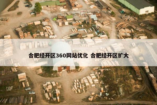 合肥经开区360网站优化 合肥经开区扩大