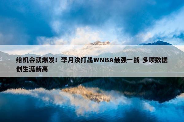 给机会就爆发！李月汝打出WNBA最强一战 多项数据创生涯新高