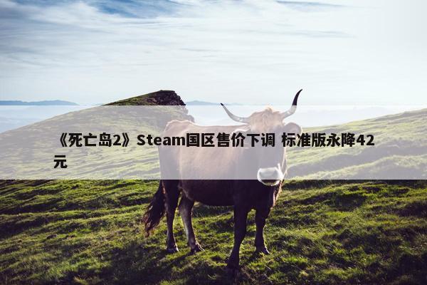 《死亡岛2》Steam国区售价下调 标准版永降42元