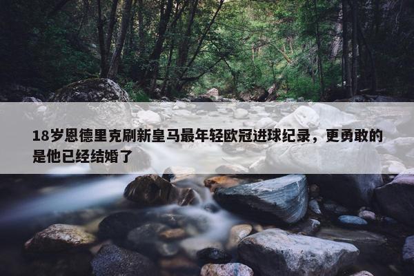 18岁恩德里克刷新皇马最年轻欧冠进球纪录，更勇敢的是他已经结婚了