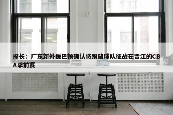 探长：广东新外援巴顿确认将跟随球队征战在晋江的CBA季前赛