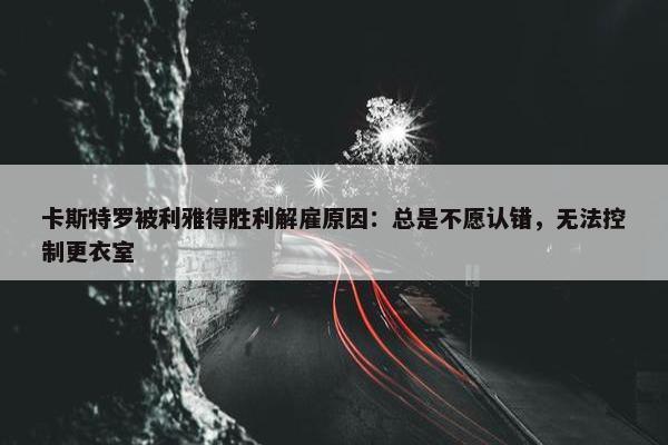 卡斯特罗被利雅得胜利解雇原因：总是不愿认错，无法控制更衣室