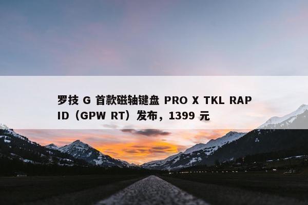 罗技 G 首款磁轴键盘 PRO X TKL RAPID（GPW RT）发布，1399 元