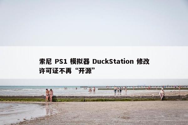 索尼 PS1 模拟器 DuckStation 修改许可证不再“开源”