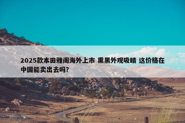 2025款本田雅阁海外上市 熏黑外观吸睛 这价格在中国能卖出去吗？