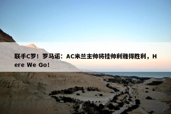 联手C罗！罗马诺：AC米兰主帅将挂帅利雅得胜利，Here We Go！