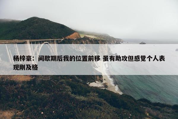 杨梓豪：间歇期后我的位置前移 虽有助攻但感觉个人表现刚及格