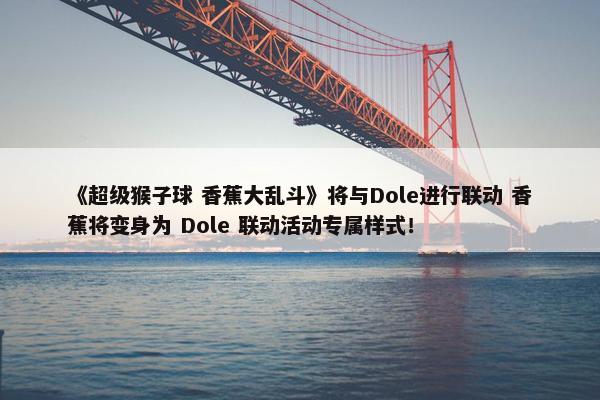 《超级猴子球 香蕉大乱斗》将与Dole进行联动 香蕉将变身为 Dole 联动活动专属样式！