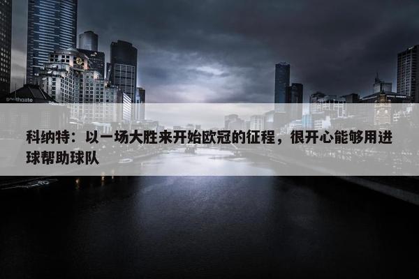 科纳特：以一场大胜来开始欧冠的征程，很开心能够用进球帮助球队