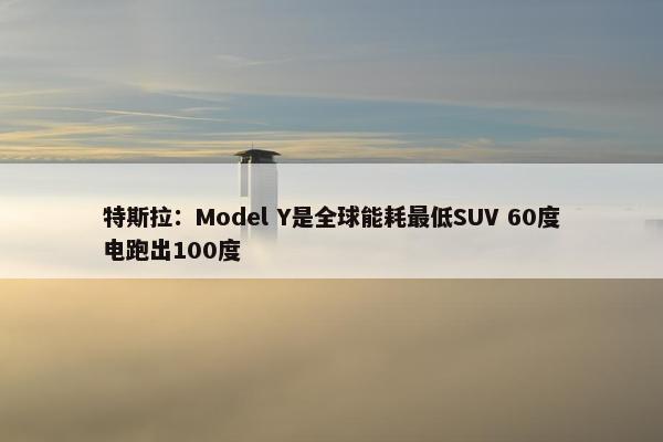 特斯拉：Model Y是全球能耗最低SUV 60度电跑出100度