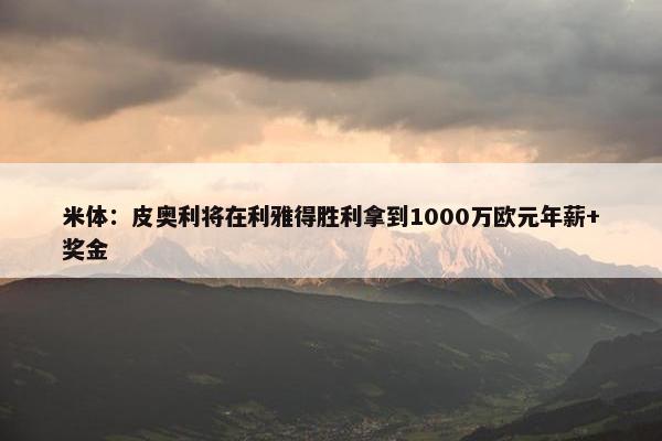 米体：皮奥利将在利雅得胜利拿到1000万欧元年薪+奖金