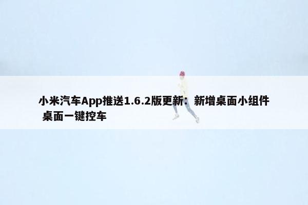 小米汽车App推送1.6.2版更新：新增桌面小组件 桌面一键控车