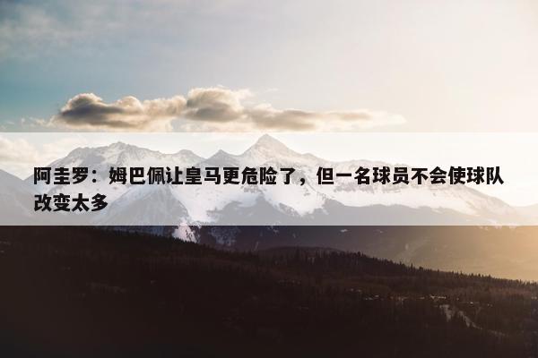 阿圭罗：姆巴佩让皇马更危险了，但一名球员不会使球队改变太多