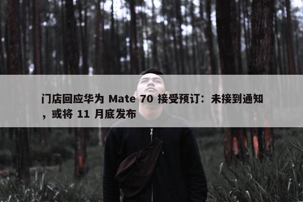 门店回应华为 Mate 70 接受预订：未接到通知，或将 11 月底发布