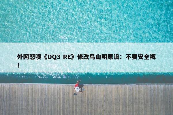 外网怒喷《DQ3 RE》修改鸟山明原设：不要安全裤！