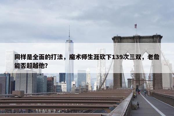 同样是全面的打法，魔术师生涯砍下139次三双，老詹能否超越他？