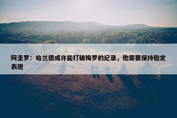 阿圭罗：哈兰德或许能打破梅罗的纪录，他需要保持稳定表现