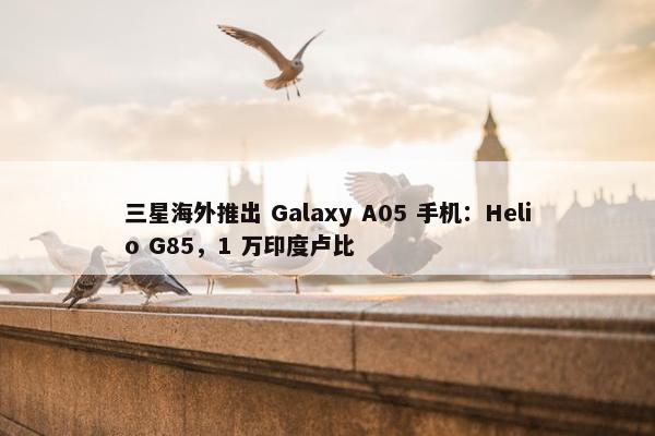 三星海外推出 Galaxy A05 手机：Helio G85，1 万印度卢比