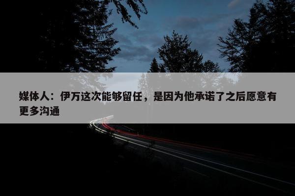 媒体人：伊万这次能够留任，是因为他承诺了之后愿意有更多沟通