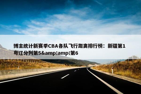 博主统计新赛季CBA各队飞行距离排行榜：新疆第1 粤辽分列第5&amp;第6