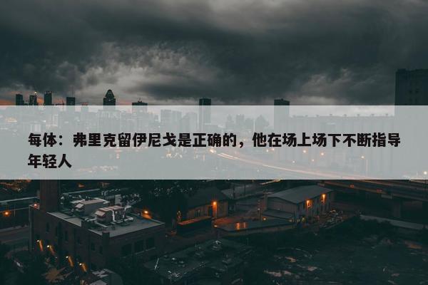 每体：弗里克留伊尼戈是正确的，他在场上场下不断指导年轻人