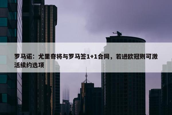 罗马诺：尤里奇将与罗马签1+1合同，若进欧冠则可激活续约选项