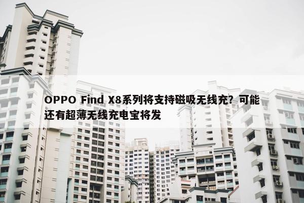 OPPO Find X8系列将支持磁吸无线充？可能还有超薄无线充电宝将发