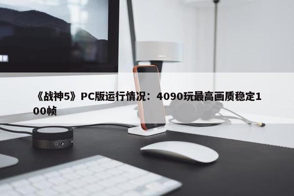 《战神5》PC版运行情况：4090玩最高画质稳定100帧