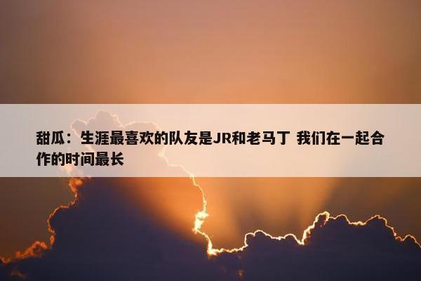 甜瓜：生涯最喜欢的队友是JR和老马丁 我们在一起合作的时间最长