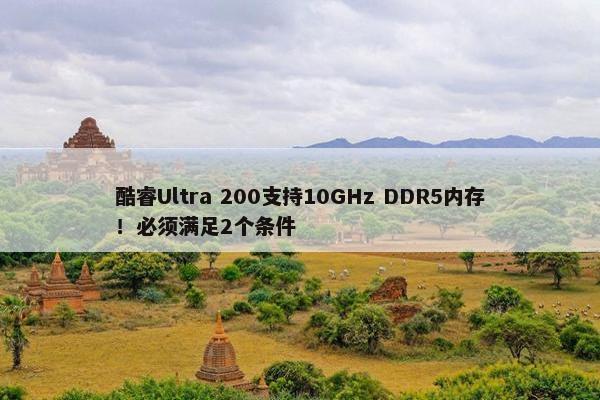 酷睿Ultra 200支持10GHz DDR5内存！必须满足2个条件