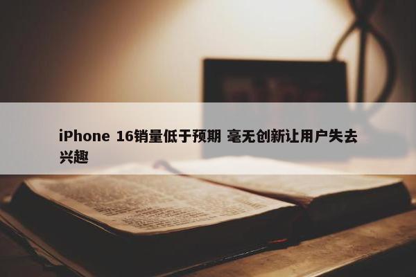 iPhone 16销量低于预期 毫无创新让用户失去兴趣