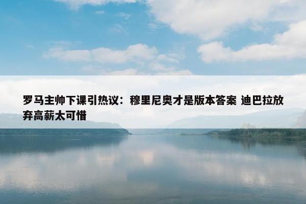 罗马主帅下课引热议：穆里尼奥才是版本答案 迪巴拉放弃高薪太可惜