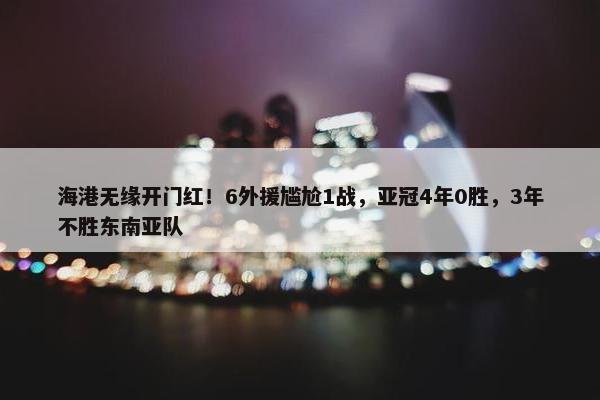 海港无缘开门红！6外援尴尬1战，亚冠4年0胜，3年不胜东南亚队