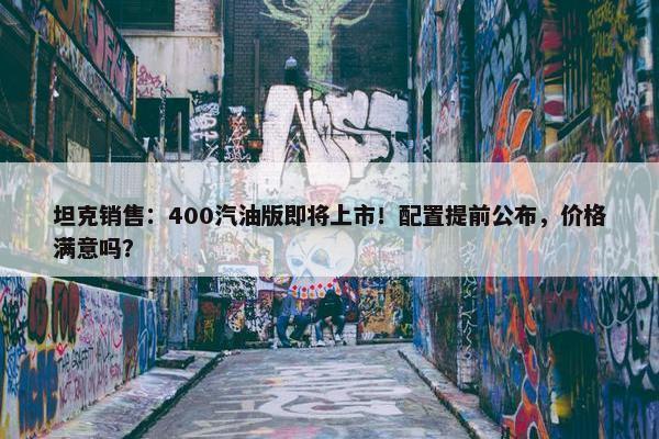 坦克销售：400汽油版即将上市！配置提前公布，价格满意吗？